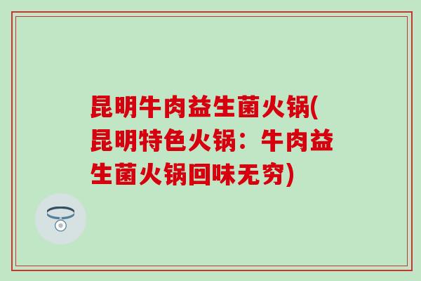昆明牛肉益生菌火锅(昆明特色火锅:牛肉益生菌火锅回味无穷) 昆明牛肉益生菌火锅(昆明特色火锅:牛肉益生菌火锅回味无穷)