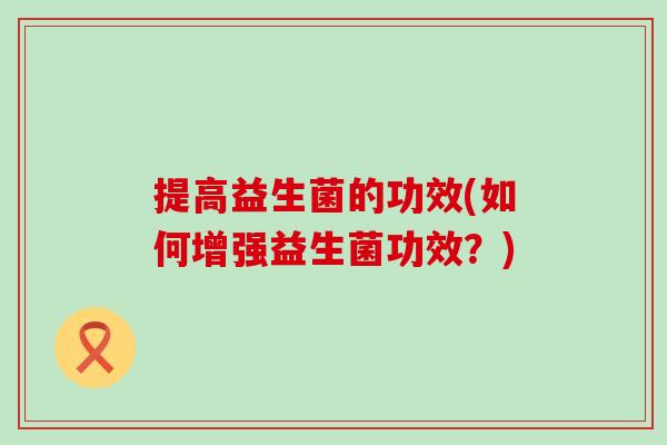 提高益生菌的功效(如何增强益生菌功效？)