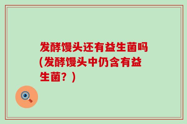 发酵馒头还有益生菌吗(发酵馒头中仍含有益生菌?) 发酵馒头还有益生菌吗(发酵馒头中仍含有益生菌?)