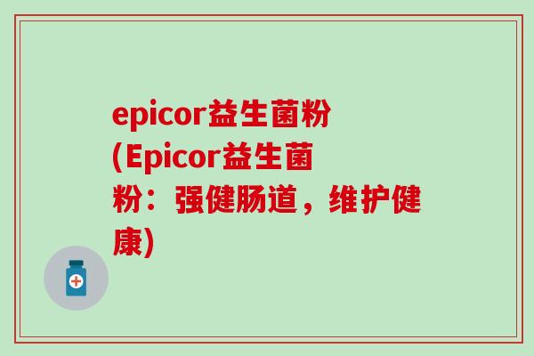 epicor益生菌粉(Epicor益生菌粉:强健肠道,维护健康) epicor益生菌粉(Epicor益生菌粉:强健肠道,维护健康)