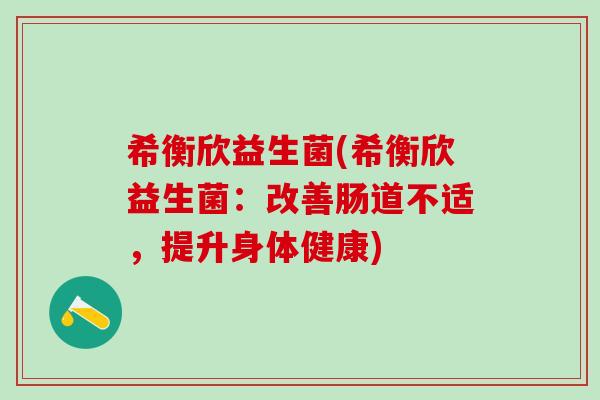 希衡欣益生菌(希衡欣益生菌:改善肠道不适,提升身体健康) 希衡欣益生菌(希衡欣益生菌:改善肠道不适,提升身体健康)