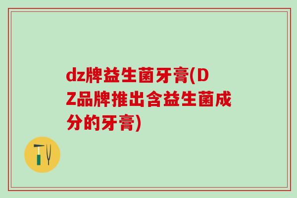 dz牌益生菌牙膏(DZ品牌推出含益生菌成分的牙膏) dz牌益生菌牙膏(DZ品牌推出含益生菌成分的牙膏)