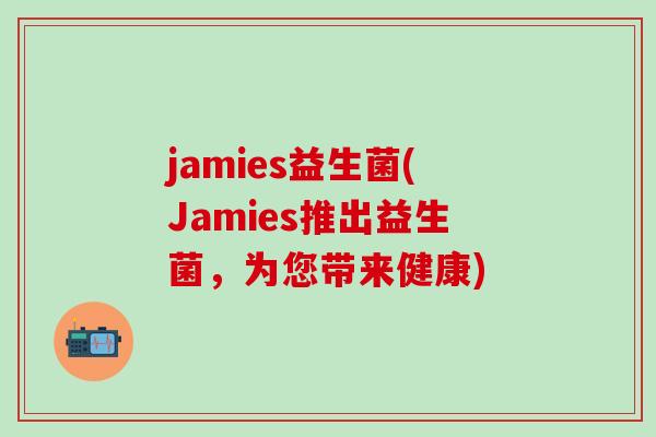 jamies益生菌(Jamies推出益生菌,为您带来健康) jamies益生菌(Jamies推出益生菌,为您带来健康)