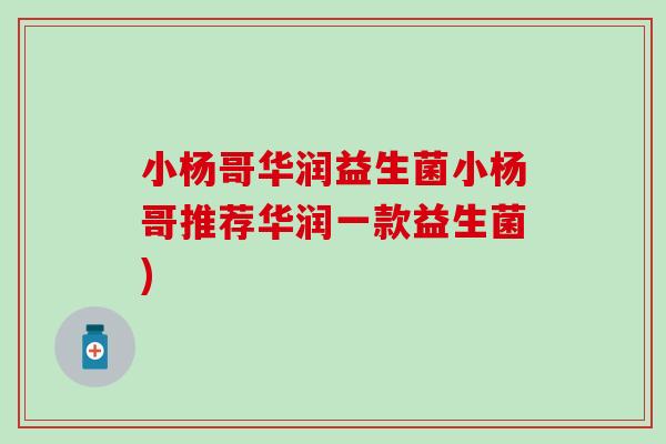 小杨哥华润益生菌小杨哥推荐华润一款益生菌) 小杨哥华润益生菌小杨哥推荐华润一款益生菌)