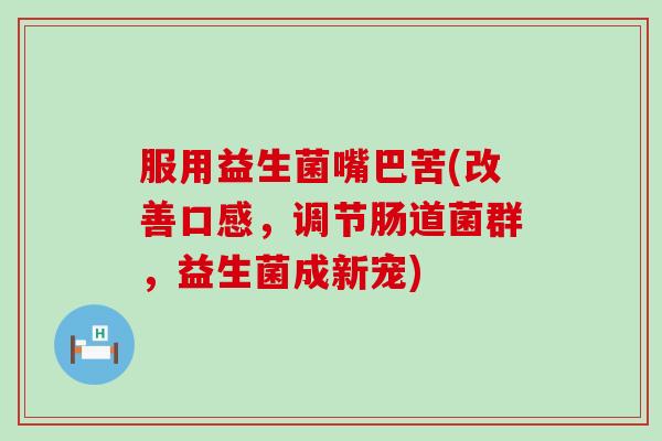 服用益生菌嘴巴苦(改善口感，调节肠道菌群，益生菌成新宠)