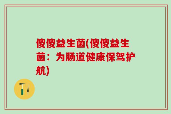 傻傻益生菌(傻傻益生菌:为肠道健康保驾护航) 傻傻益生菌(傻傻益生菌:为肠道健康保驾护航)