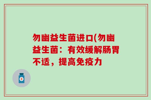 勿幽益生菌进口(勿幽益生菌:有效缓解肠胃不适,提高力 勿幽益生菌进口(勿幽益生菌:有效缓解肠胃不适,提高力