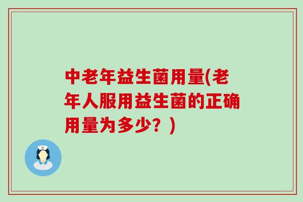 中老年益生菌用量(老年人服用益生菌的正确用量为多少?) 中老年益生菌用量(老年人服用益生菌的正确用量为多少?)