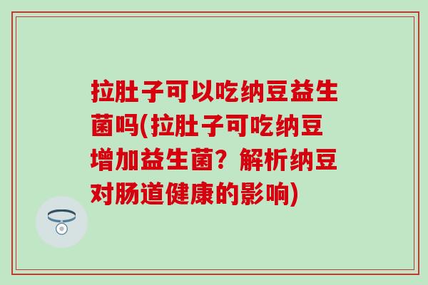拉肚子可以吃纳豆益生菌吗(拉肚子可吃纳豆增加益生菌？解析纳豆对肠道健康的影响)