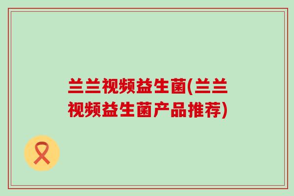 兰兰视频益生菌(兰兰视频益生菌产品推荐)