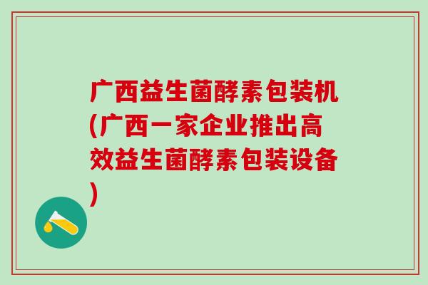 广西益生菌酵素包装机(广西一家企业推出高效益生菌酵素包装设备)