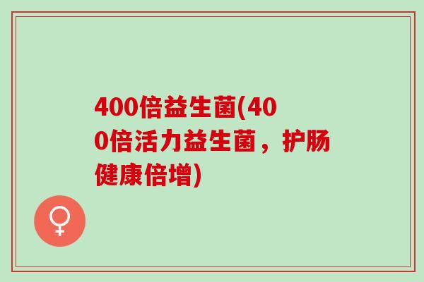 400倍益生菌(400倍活力益生菌，护肠健康倍增)