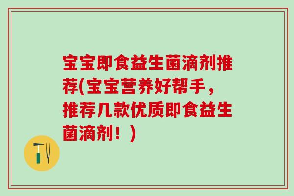 宝宝即食益生菌滴剂推荐(宝宝营养好帮手，推荐几款优质即食益生菌滴剂！)