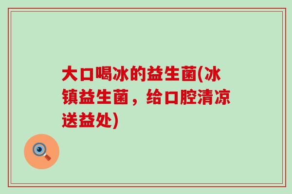 大口喝冰的益生菌(冰镇益生菌，给口腔清凉送益处)