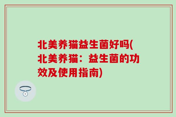 北美养猫益生菌好吗(北美养猫：益生菌的功效及使用指南)