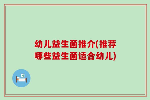 幼儿益生菌推介(推荐哪些益生菌适合幼儿)