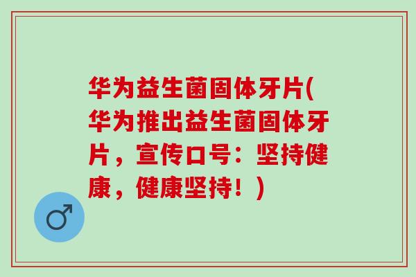 华为益生菌固体牙片(华为推出益生菌固体牙片，宣传口号：坚持健康，健康坚持！)
