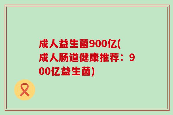 成人益生菌900亿(成人肠道健康推荐：900亿益生菌)