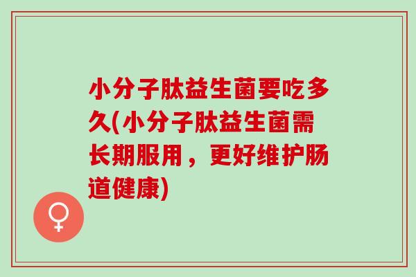 小分子肽益生菌要吃多久(小分子肽益生菌需长期服用，更好维护肠道健康)