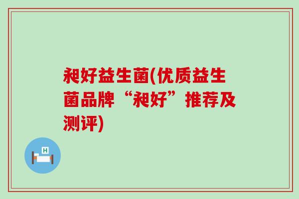 昶好益生菌(优质益生菌品牌“昶好”推荐及测评)
