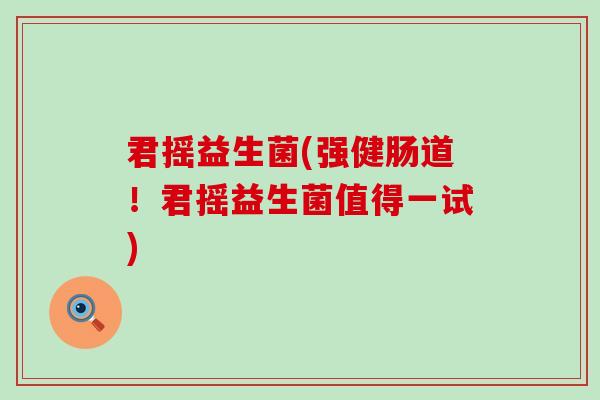 君摇益生菌(强健肠道！君摇益生菌值得一试)