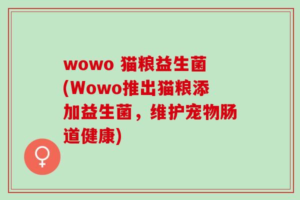 wowo 猫粮益生菌(Wowo推出猫粮添加益生菌，维护宠物肠道健康)