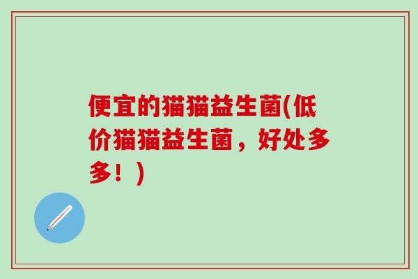 便宜的猫猫益生菌(低价猫猫益生菌，好处多多！)