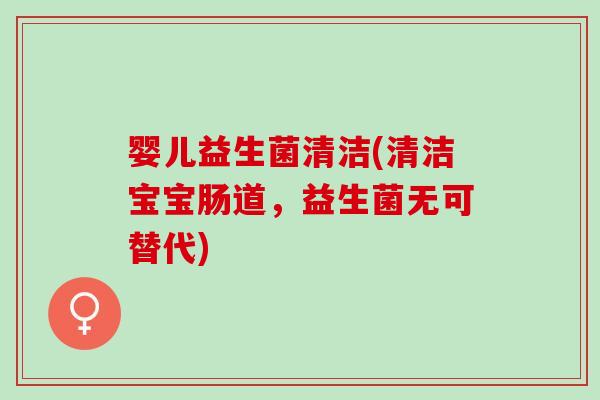 婴儿益生菌清洁(清洁宝宝肠道，益生菌无可替代)