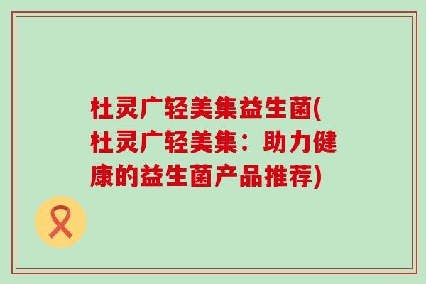 杜灵广轻美集益生菌(杜灵广轻美集：助力健康的益生菌产品推荐)