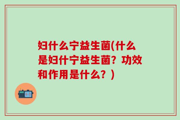 妇什么宁益生菌(什么是妇什宁益生菌？功效和作用是什么？)