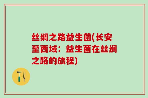 丝绸之路益生菌(长安至西域：益生菌在丝绸之路的旅程)