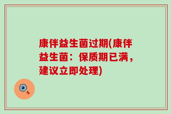 康伴益生菌过期(康伴益生菌：保质期已满，建议立即处理)