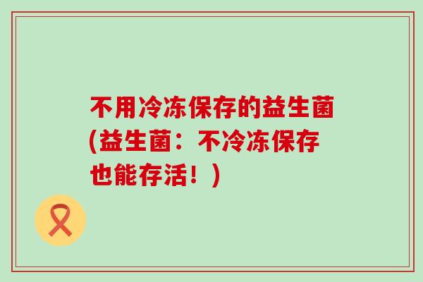 不用冷冻保存的益生菌(益生菌：不冷冻保存也能存活！)