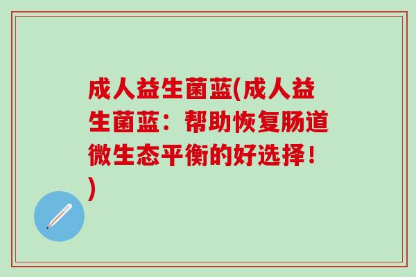 成人益生菌蓝(成人益生菌蓝：帮助恢复肠道微生态平衡的好选择！)
