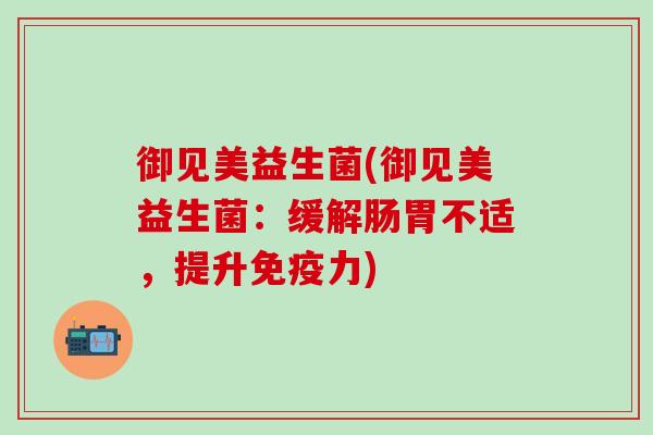 御见美益生菌(御见美益生菌：缓解肠胃不适，提升力)