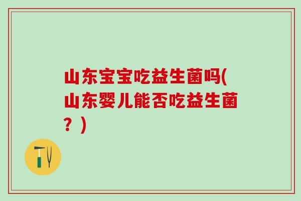 山东宝宝吃益生菌吗(山东婴儿能否吃益生菌？)