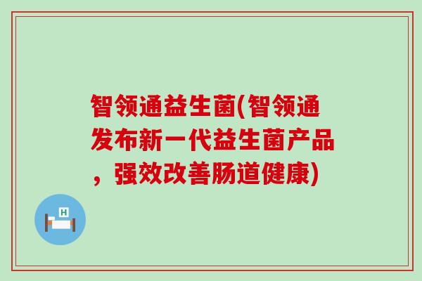 智领通益生菌(智领通发布新一代益生菌产品，强效改善肠道健康)