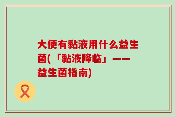 大便有黏液用什么益生菌(「黏液降临」——益生菌指南)