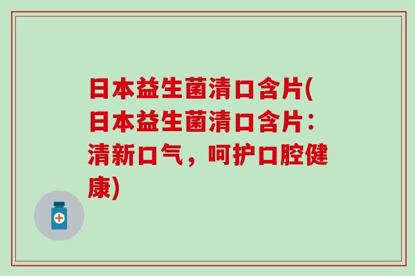 日本益生菌清口含片(日本益生菌清口含片：清新口气，呵护口腔健康)