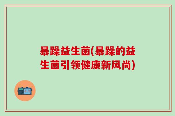暴躁益生菌(暴躁的益生菌引领健康新风尚)