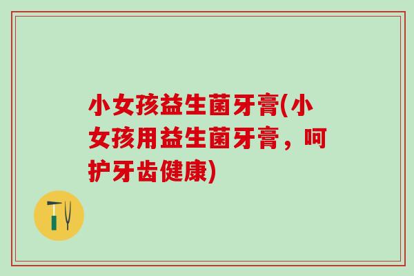 小女孩益生菌牙膏(小女孩用益生菌牙膏，呵护牙齿健康)