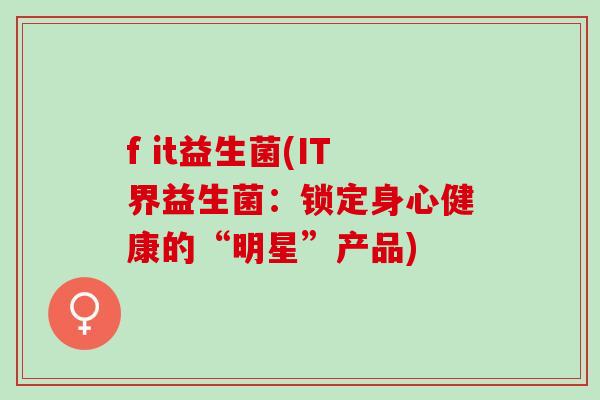 f it益生菌(IT界益生菌：锁定身心健康的“明星”产品)