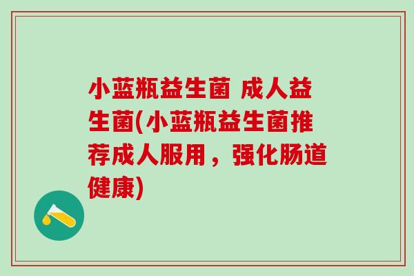 小蓝瓶益生菌 成人益生菌(小蓝瓶益生菌推荐成人服用，强化肠道健康)