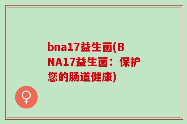 bna17益生菌(BNA17益生菌：保护您的肠道健康)