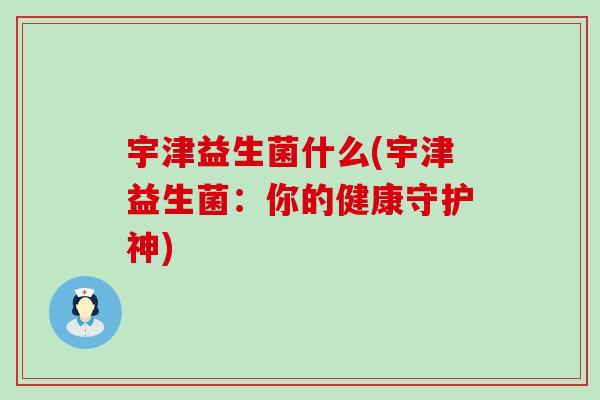 宇津益生菌什么(宇津益生菌：你的健康守护神)