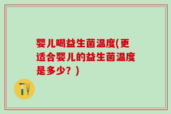 婴儿喝益生菌温度(更适合婴儿的益生菌温度是多少？)