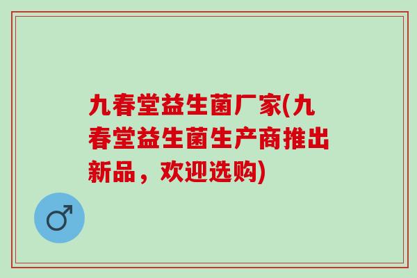 九春堂益生菌厂家(九春堂益生菌生产商推出新品，欢迎选购)