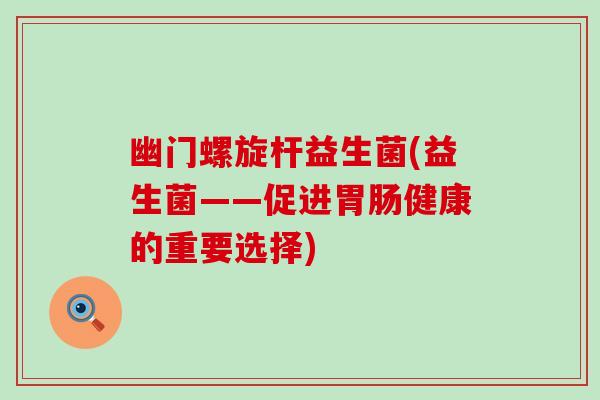 幽门螺旋杆益生菌(益生菌——促进健康的重要选择)