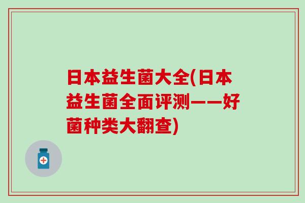 日本益生菌大全(日本益生菌全面评测——好菌种类大翻查)