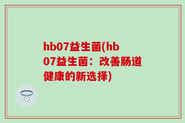 hb07益生菌(hb07益生菌：改善肠道健康的新选择)